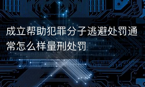 成立帮助犯罪分子逃避处罚通常怎么样量刑处罚