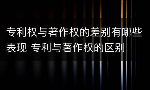 专利权与著作权的差别有哪些表现 专利与著作权的区别