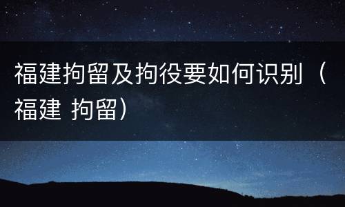 福建拘留及拘役要如何识别(福建 拘留)