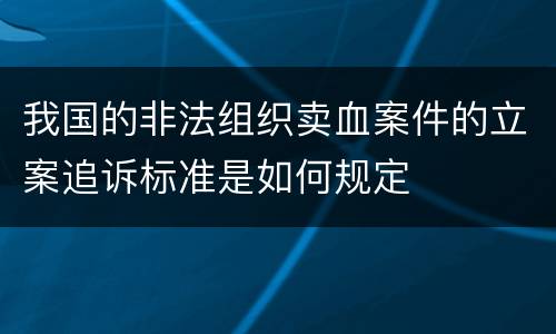 我国的非法组织卖血案件的立案追诉标准是如何规定