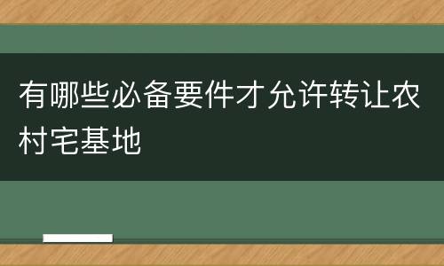 有哪些必备要件才允许转让农村宅基地