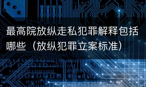 最高院放纵走私犯罪解释包括哪些（放纵犯罪立案标准）