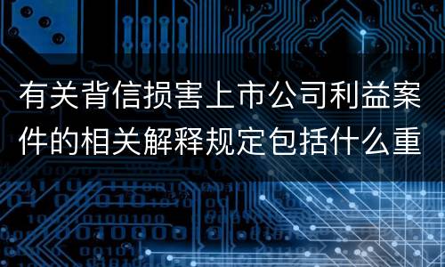 有关背信损害上市公司利益案件的相关解释规定包括什么重要内容