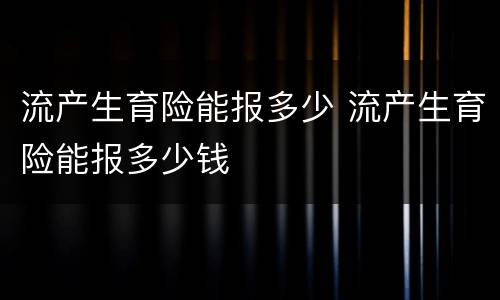 流产生育险能报多少 流产生育险能报多少钱