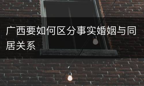 广西要如何区分事实婚姻与同居关系