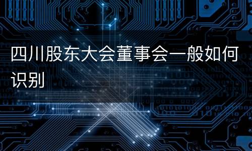 四川股东大会董事会一般如何识别