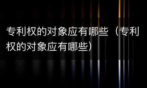 专利权的对象应有哪些（专利权的对象应有哪些）