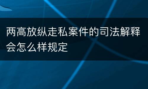 两高放纵走私案件的司法解释会怎么样规定