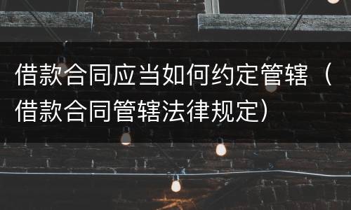 借款合同应当如何约定管辖（借款合同管辖法律规定）