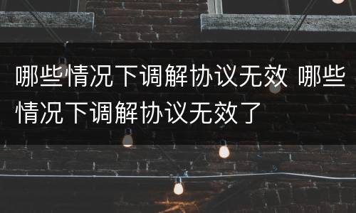 哪些情况下调解协议无效 哪些情况下调解协议无效了