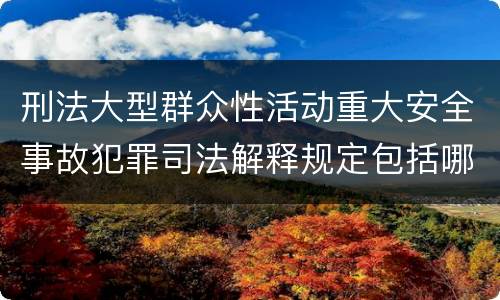 刑法大型群众性活动重大安全事故犯罪司法解释规定包括哪些内容