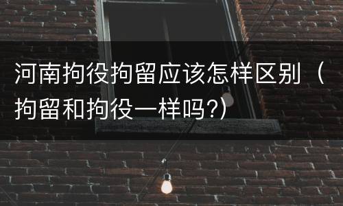 河南拘役拘留应该怎样区别（拘留和拘役一样吗?）