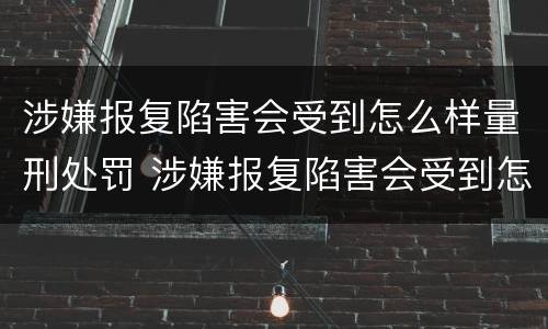 涉嫌报复陷害会受到怎么样量刑处罚 涉嫌报复陷害会受到怎么样量刑处罚吗