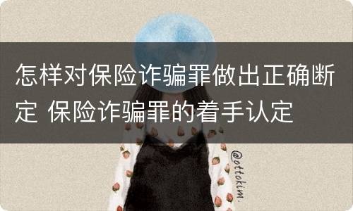怎样对保险诈骗罪做出正确断定 保险诈骗罪的着手认定