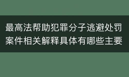 最高法帮助犯罪分子逃避处罚案件相关解释具体有哪些主要内容