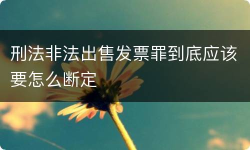 刑法非法出售发票罪到底应该要怎么断定