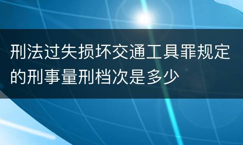 刑法过失损坏交通工具罪规定的刑事量刑档次是多少