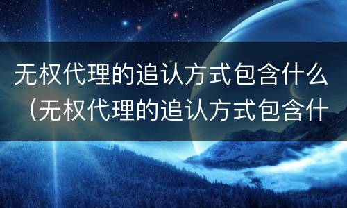无权代理的追认方式包含什么（无权代理的追认方式包含什么内容）