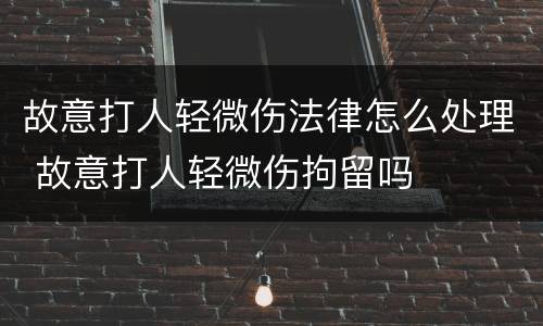 故意打人轻微伤法律怎么处理 故意打人轻微伤拘留吗