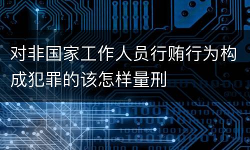 对非国家工作人员行贿行为构成犯罪的该怎样量刑