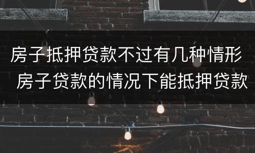 房子抵押贷款不过有几种情形 房子贷款的情况下能抵押贷款吗