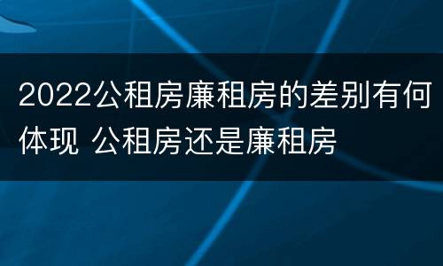 2022公租房廉租房的差别有何体现 公租房还是廉租房