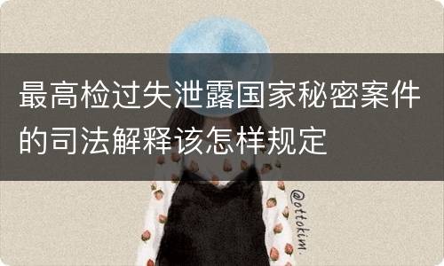 最高检过失泄露国家秘密案件的司法解释该怎样规定