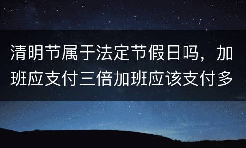 清明节属于法定节假日吗，加班应支付三倍加班应该支付多少工资