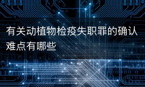 有关动植物检疫失职罪的确认难点有哪些
