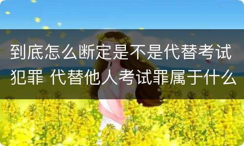 到底怎么断定是不是代替考试犯罪 代替他人考试罪属于什么类犯罪