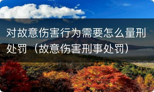对故意伤害行为需要怎么量刑处罚（故意伤害刑事处罚）