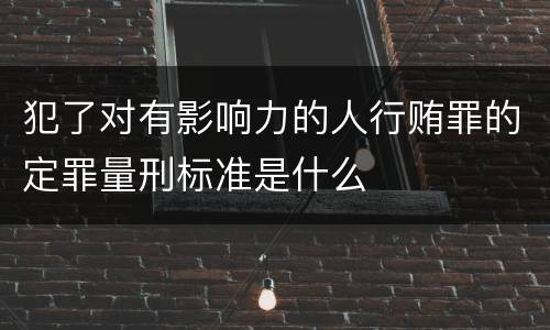 犯了对有影响力的人行贿罪的定罪量刑标准是什么