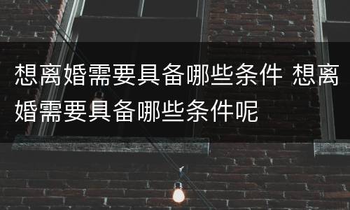 想离婚需要具备哪些条件 想离婚需要具备哪些条件呢