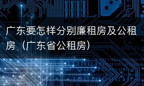 广东要怎样分别廉租房及公租房（广东省公租房）