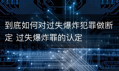 到底如何对过失爆炸犯罪做断定 过失爆炸罪的认定