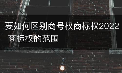 要如何区别商号权商标权2022 商标权的范围