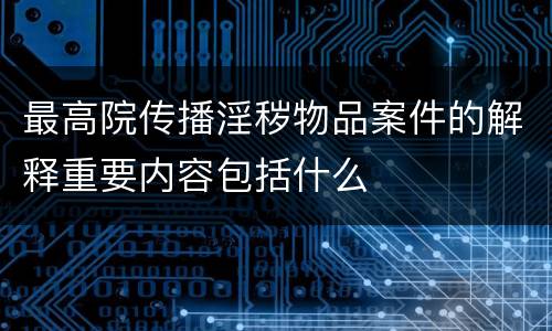 最高院传播淫秽物品案件的解释重要内容包括什么