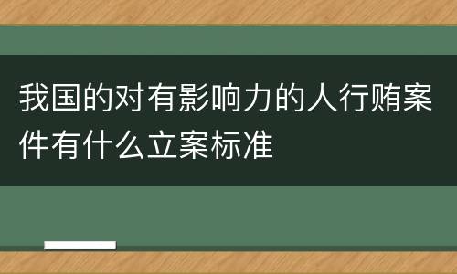 我国的对有影响力的人行贿案件有什么立案标准