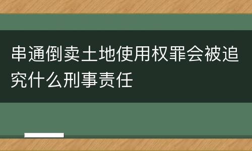 串通倒卖土地使用权罪会被追究什么刑事责任