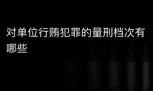 对单位行贿犯罪的量刑档次有哪些