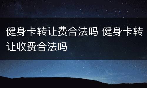 健身卡转让费合法吗 健身卡转让收费合法吗