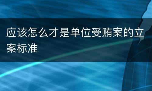 应该怎么才是单位受贿案的立案标准