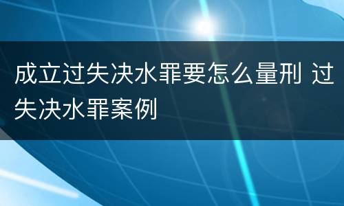 成立过失决水罪要怎么量刑 过失决水罪案例