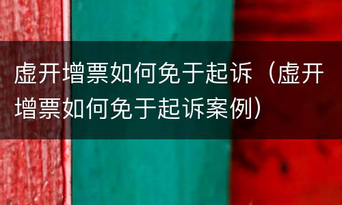 虚开增票如何免于起诉（虚开增票如何免于起诉案例）