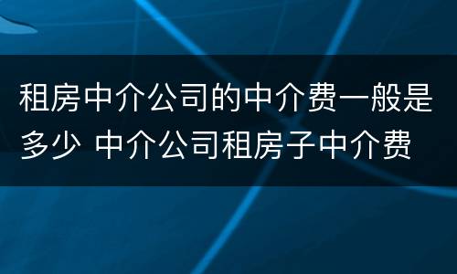 租房中介公司的中介费一般是多少 中介公司租房子中介费