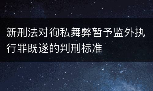 新刑法对徇私舞弊暂予监外执行罪既遂的判刑标准