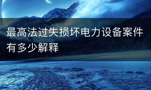 最高法过失损坏电力设备案件有多少解释