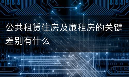 公共租赁住房及廉租房的关键差别有什么