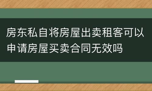 房东私自将房屋出卖租客可以申请房屋买卖合同无效吗