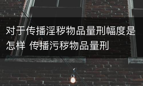 对于传播淫秽物品量刑幅度是怎样 传播污秽物品量刑